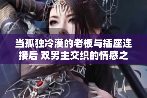 当孤独冷漠的老板与插座连接后 双男主交织的情感之旅