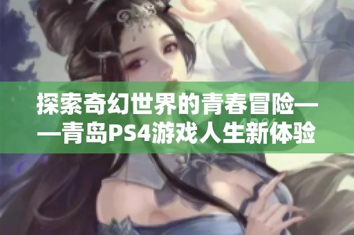 探索奇幻世界的青春冒险——青岛PS4游戏人生新体验