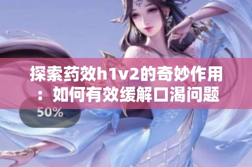 探索药效h1v2的奇妙作用：如何有效缓解口渴问题