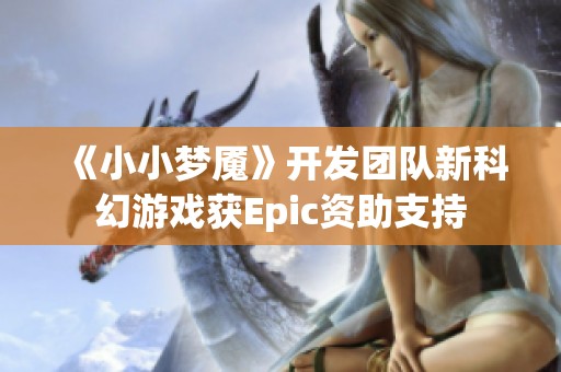 《小小梦魇》开发团队新科幻游戏获Epic资助支持