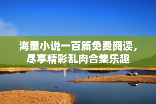 海量小说一百篇免费阅读，尽享精彩乱肉合集乐趣