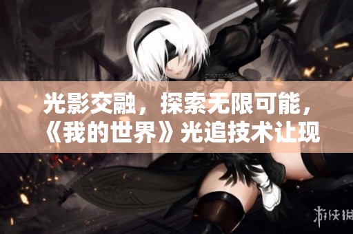 光影交融，探索无限可能，《我的世界》光追技术让现实与虚拟完美融合