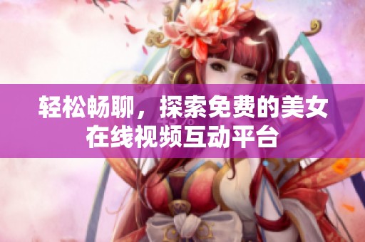 轻松畅聊，探索免费的美女在线视频互动平台