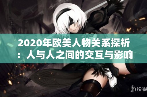 2020年欧美人物关系探析：人与人之间的交互与影响