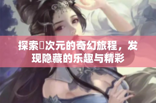 探索囧次元的奇幻旅程，发现隐藏的乐趣与精彩