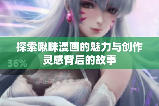 探索啾咪漫画的魅力与创作灵感背后的故事