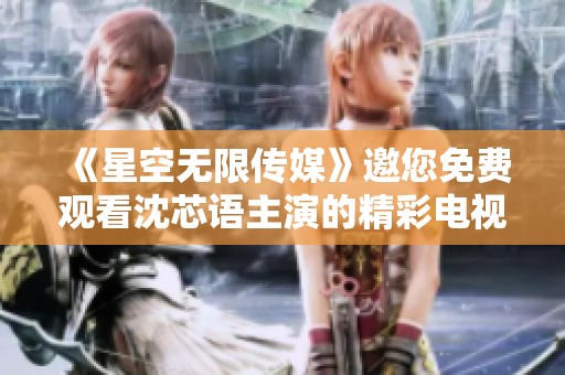 《星空无限传媒》邀您免费观看沈芯语主演的精彩电视剧