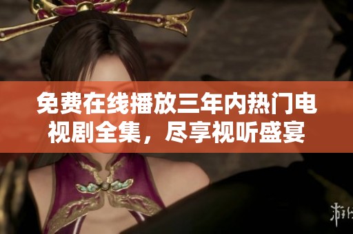 免费在线播放三年内热门电视剧全集，尽享视听盛宴