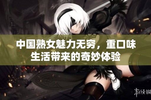 中国熟女魅力无穷，重口味生活带来的奇妙体验