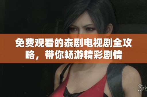 免费观看的泰剧电视剧全攻略，带你畅游精彩剧情