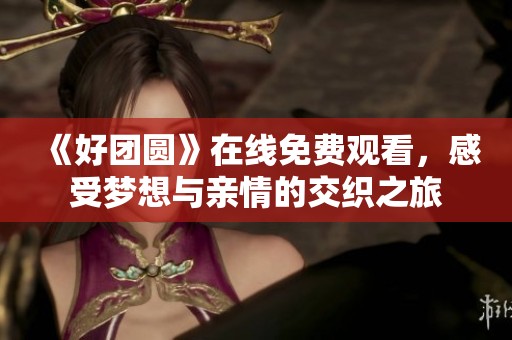 《好团圆》在线免费观看，感受梦想与亲情的交织之旅