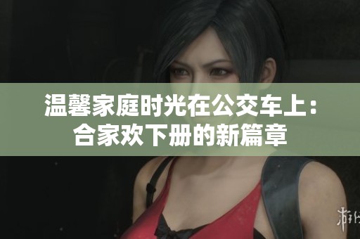 温馨家庭时光在公交车上：合家欢下册的新篇章