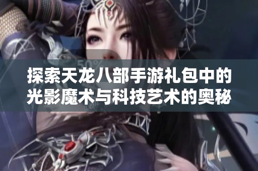 探索天龙八部手游礼包中的光影魔术与科技艺术的奥秘