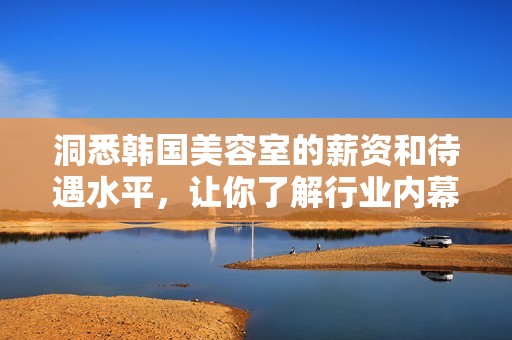 洞悉韩国美容室的薪资和待遇水平，让你了解行业内幕