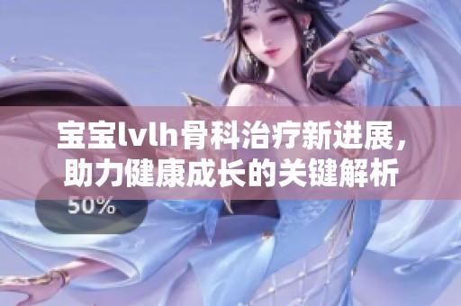 宝宝lvlh骨科治疗新进展，助力健康成长的关键解析