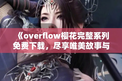 《overflow樱花完整系列免费下载，尽享唯美故事与感动》