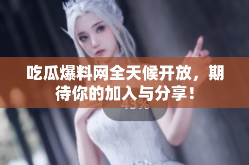 吃瓜爆料网全天候开放，期待你的加入与分享！