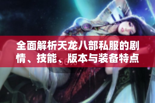 全面解析天龙八部私服的剧情、技能、版本与装备特点