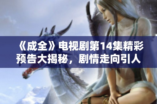 《成全》电视剧第14集精彩预告大揭秘，剧情走向引人期待