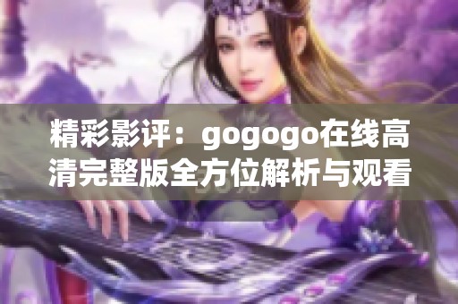 精彩影评：gogogo在线高清完整版全方位解析与观看指南