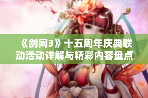 《剑网3》十五周年庆典联动活动详解与精彩内容盘点