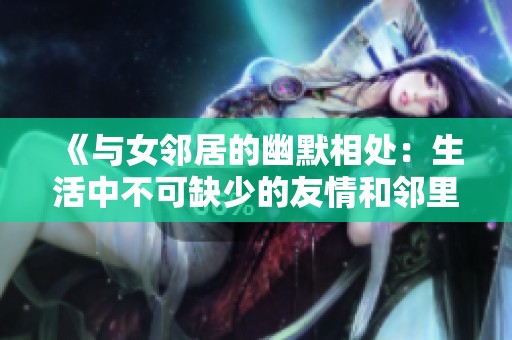 《与女邻居的幽默相处：生活中不可缺少的友情和邻里互动》