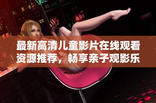 最新高清儿童影片在线观看资源推荐，畅享亲子观影乐趣