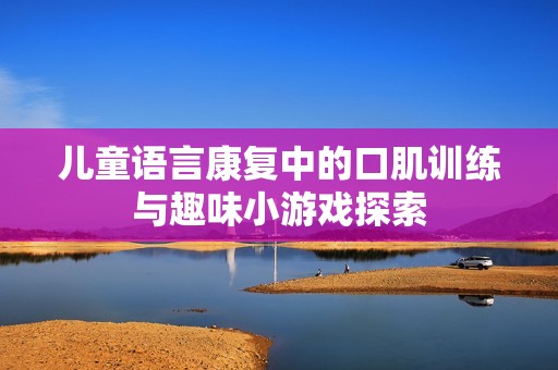 儿童语言康复中的口肌训练与趣味小游戏探索