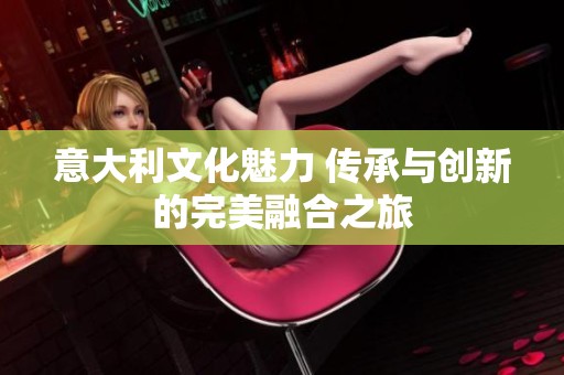 意大利文化魅力 传承与创新的完美融合之旅