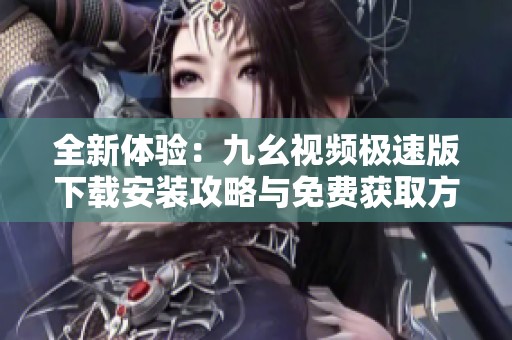 全新体验：九幺视频极速版下载安装攻略与免费获取方式揭秘