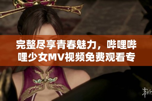 完整尽享青春魅力，哔哩哔哩少女MV视频免费观看专区
