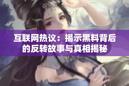 互联网热议：揭示黑料背后的反转故事与真相揭秘