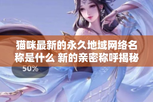 猫咪最新的永久地域网络名称是什么 新的亲密称呼揭秘