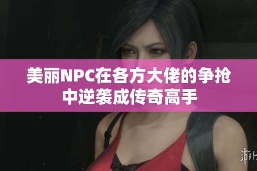 美丽NPC在各方大佬的争抢中逆袭成传奇高手