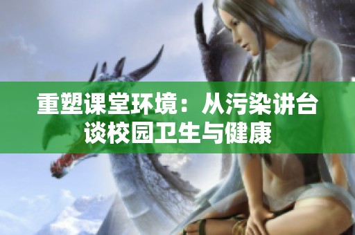 重塑课堂环境：从污染讲台谈校园卫生与健康