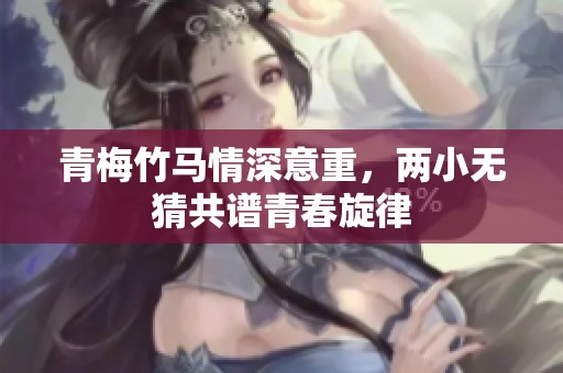青梅竹马情深意重，两小无猜共谱青春旋律
