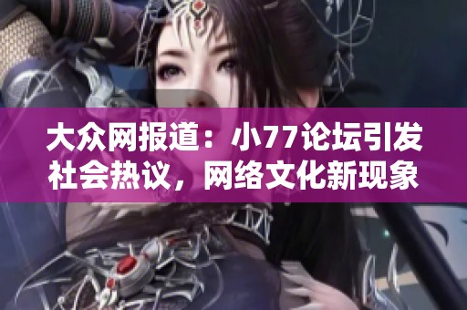 大众网报道：小77论坛引发社会热议，网络文化新现象揭秘
