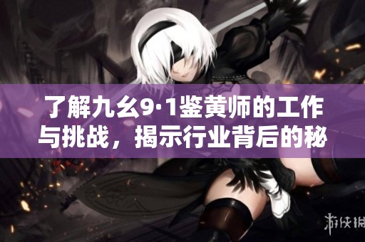 了解九幺9·1鉴黄师的工作与挑战，揭示行业背后的秘密与艰辛
