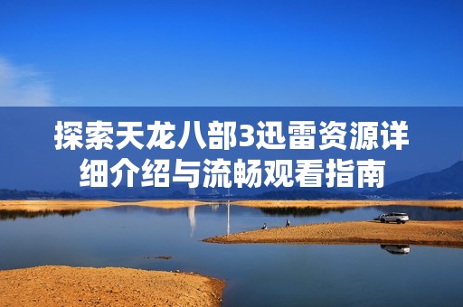 探索天龙八部3迅雷资源详细介绍与流畅观看指南