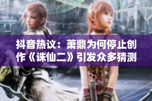 抖音热议：萧鼎为何停止创作《诛仙二》引发众多猜测