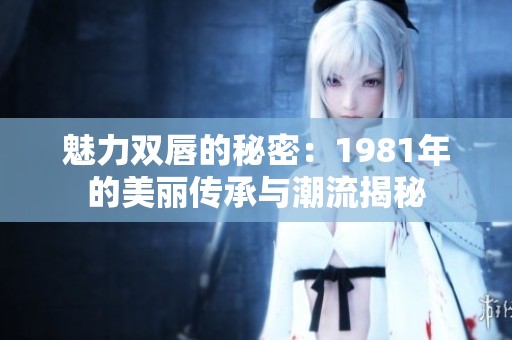 魅力双唇的秘密：1981年的美丽传承与潮流揭秘