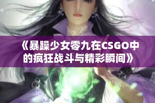《暴躁少女零九在CSGO中的疯狂战斗与精彩瞬间》