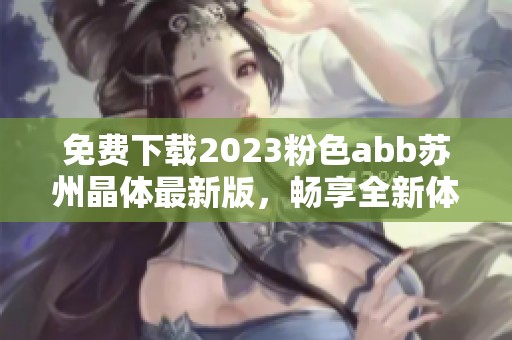 免费下载2023粉色abb苏州晶体最新版，畅享全新体验