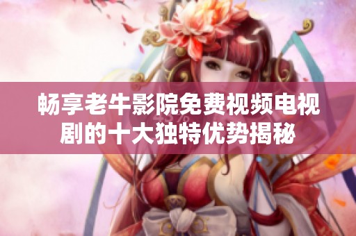 畅享老牛影院免费视频电视剧的十大独特优势揭秘