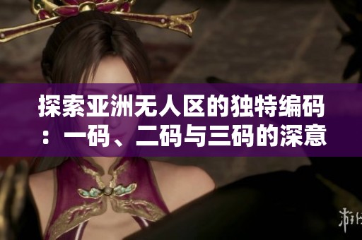 探索亚洲无人区的独特编码：一码、二码与三码的深意解析
