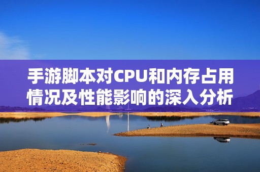 手游脚本对CPU和内存占用情况及性能影响的深入分析