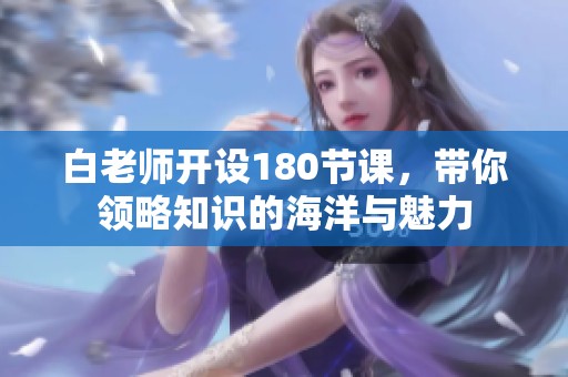 白老师开设180节课，带你领略知识的海洋与魅力