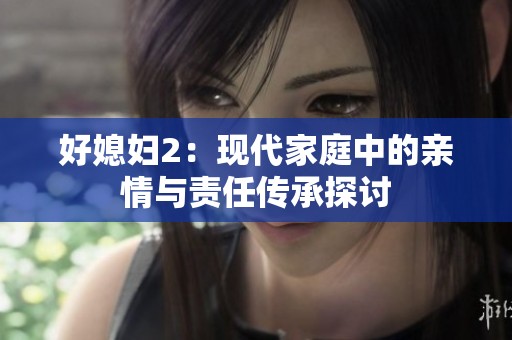 好媳妇2：现代家庭中的亲情与责任传承探讨