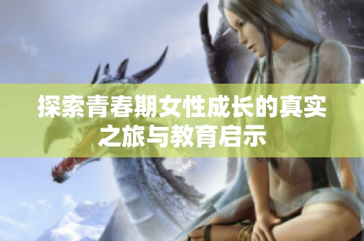 探索青春期女性成长的真实之旅与教育启示