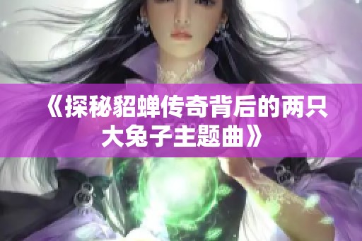 《探秘貂蝉传奇背后的两只大兔子主题曲》